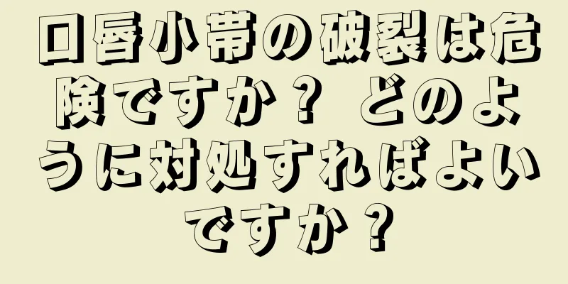 口唇小帯の破裂は危険ですか？ どのように対処すればよいですか？