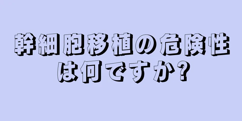 幹細胞移植の危険性は何ですか?