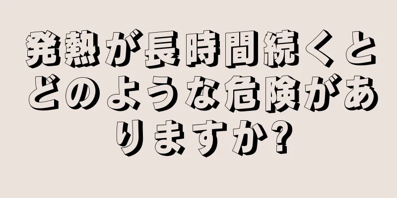 発熱が長時間続くとどのような危険がありますか?