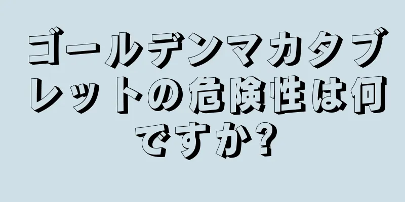 ゴールデンマカタブレットの危険性は何ですか?