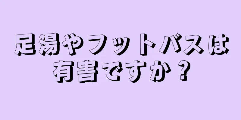 足湯やフットバスは有害ですか？