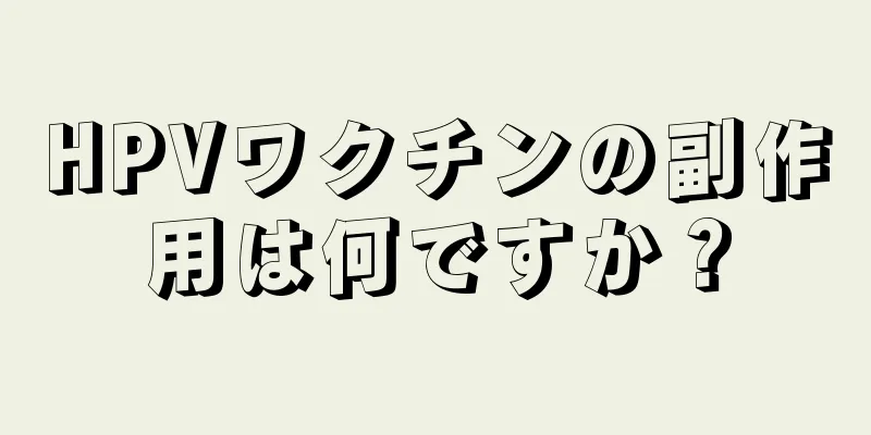 HPVワクチンの副作用は何ですか？