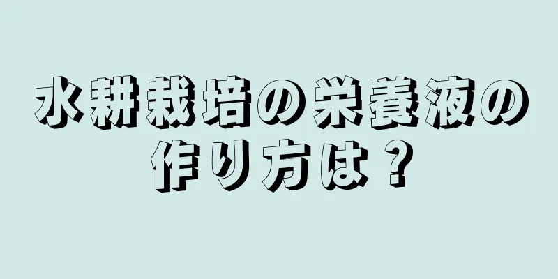 水耕栽培の栄養液の作り方は？