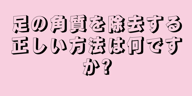 足の角質を除去する正しい方法は何ですか?