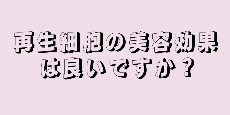 再生細胞の美容効果は良いですか？