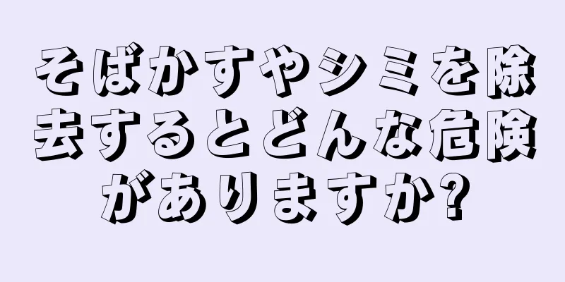 そばかすやシミを除去するとどんな危険がありますか?