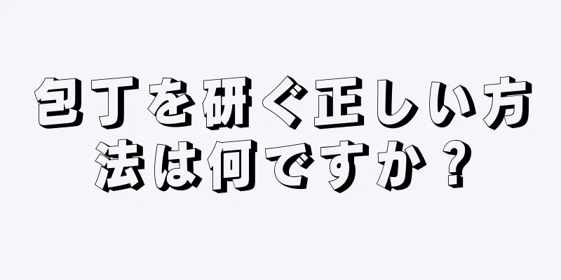 包丁を研ぐ正しい方法は何ですか？