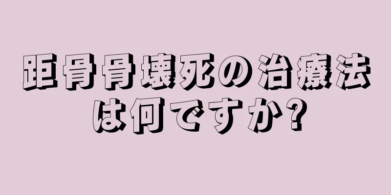 距骨骨壊死の治療法は何ですか?