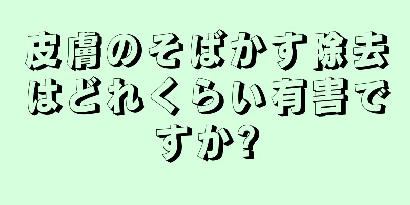 皮膚のそばかす除去はどれくらい有害ですか?