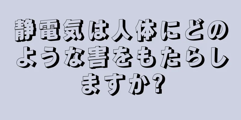 静電気は人体にどのような害をもたらしますか?