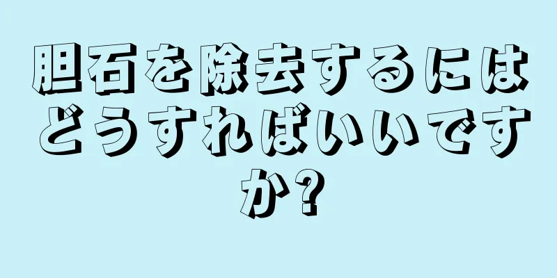 胆石を除去するにはどうすればいいですか?