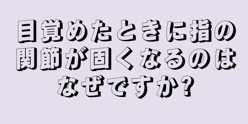 目覚めたときに指の関節が固くなるのはなぜですか?