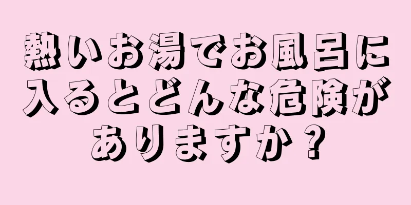 熱いお湯でお風呂に入るとどんな危険がありますか？