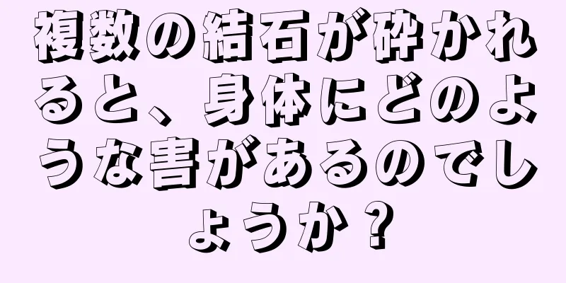 複数の結石が砕かれると、身体にどのような害があるのでしょうか？