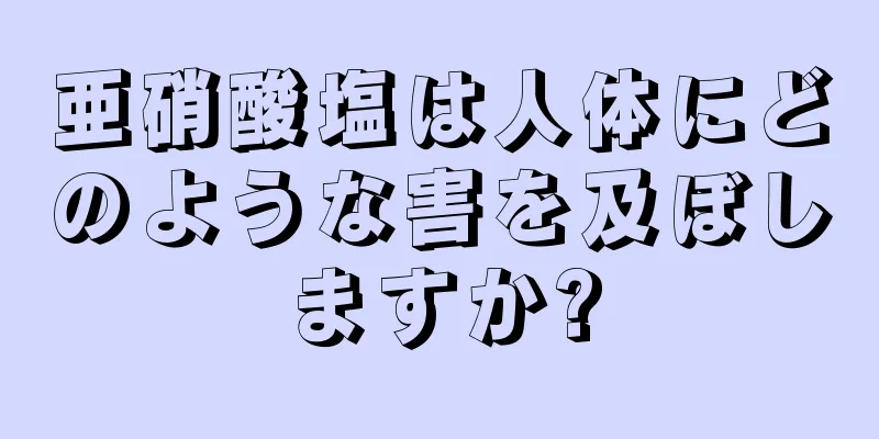 亜硝酸塩は人体にどのような害を及ぼしますか?