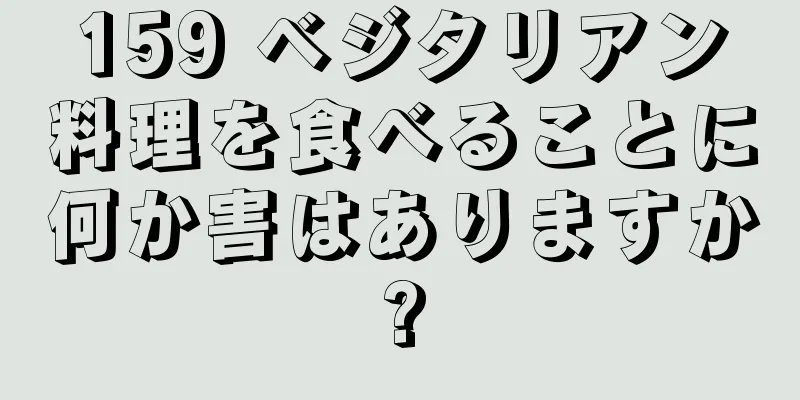 159 ベジタリアン料理を食べることに何か害はありますか?