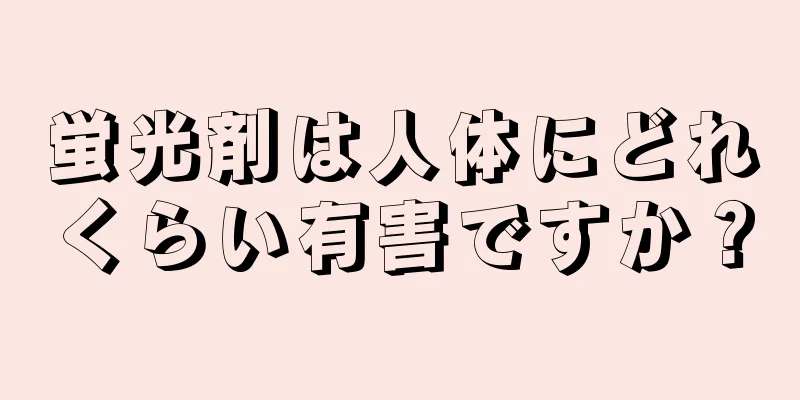 蛍光剤は人体にどれくらい有害ですか？