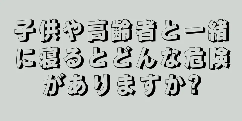 子供や高齢者と一緒に寝るとどんな危険がありますか?