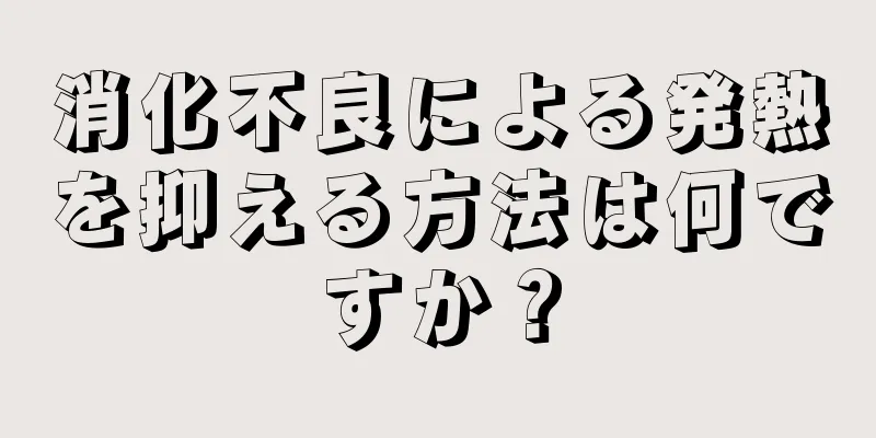 消化不良による発熱を抑える方法は何ですか？