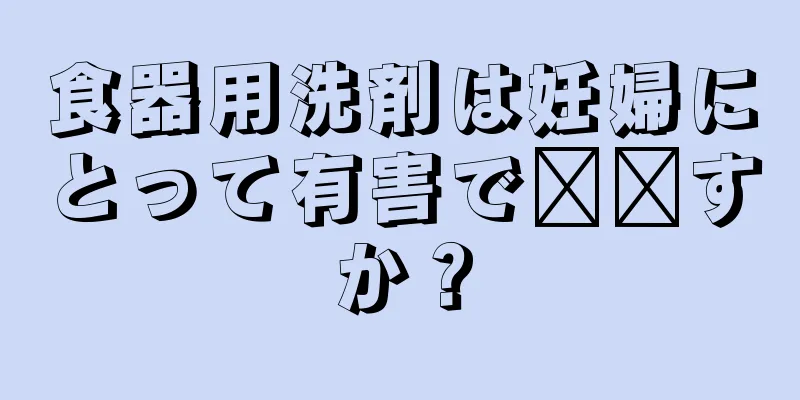 食器用洗剤は妊婦にとって有害で​​すか？