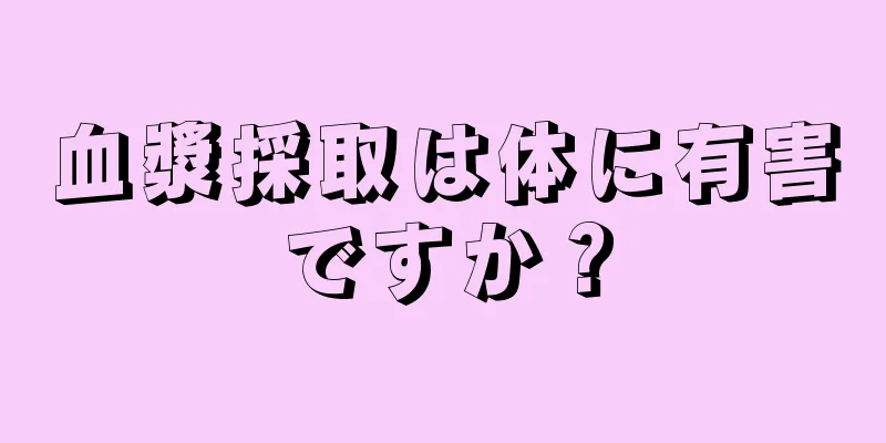 血漿採取は体に有害ですか？