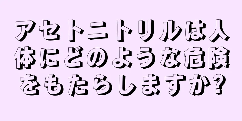 アセトニトリルは人体にどのような危険をもたらしますか?