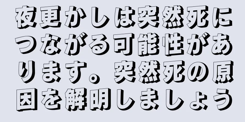 夜更かしは突然死につながる可能性があります。突然死の原因を解明しましょう