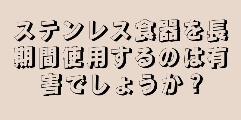 ステンレス食器を長期間使用するのは有害でしょうか？