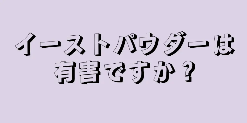 イーストパウダーは有害ですか？