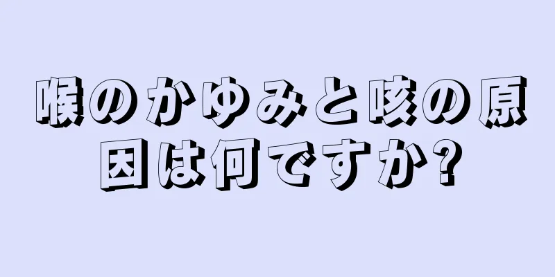 喉のかゆみと咳の原因は何ですか?