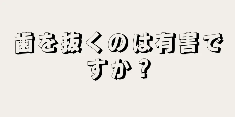 歯を抜くのは有害ですか？