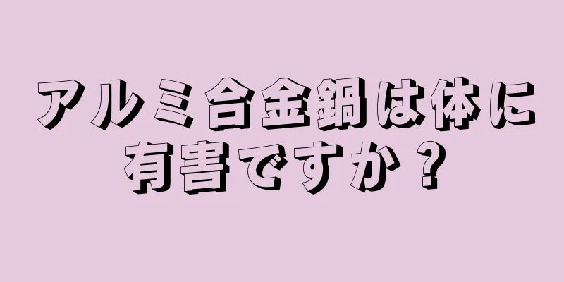 アルミ合金鍋は体に有害ですか？