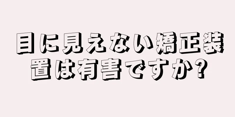 目に見えない矯正装置は有害ですか?