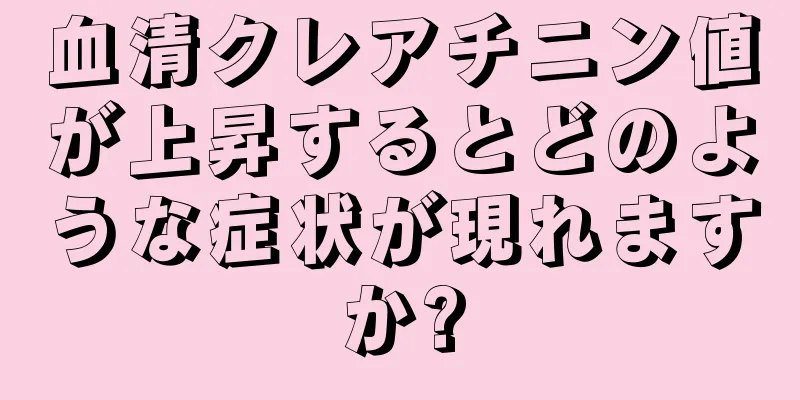 血清クレアチニン値が上昇するとどのような症状が現れますか?