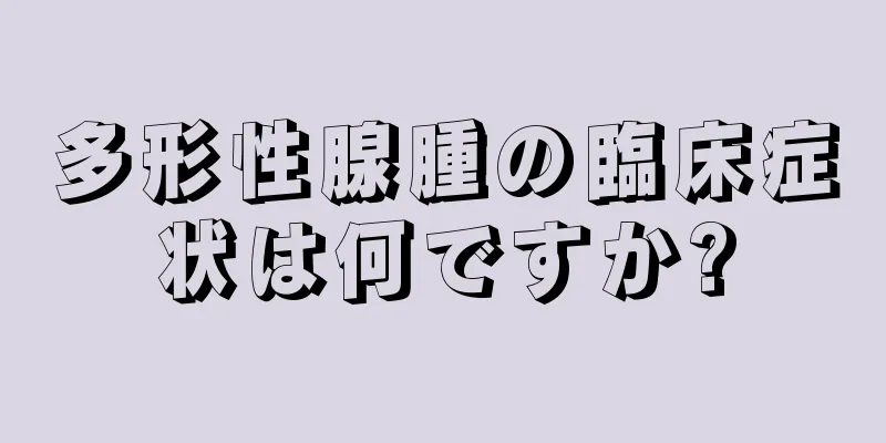 多形性腺腫の臨床症状は何ですか?