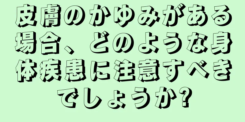 皮膚のかゆみがある場合、どのような身体疾患に注意すべきでしょうか?