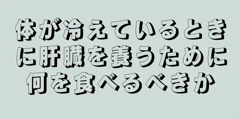 体が冷えているときに肝臓を養うために何を食べるべきか