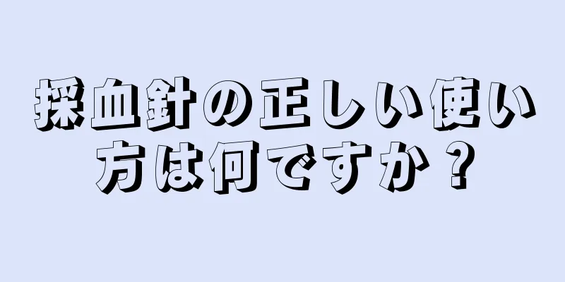 採血針の正しい使い方は何ですか？