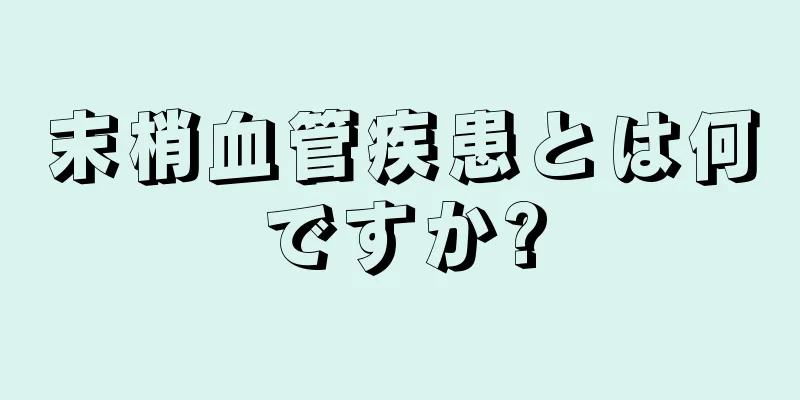 末梢血管疾患とは何ですか?