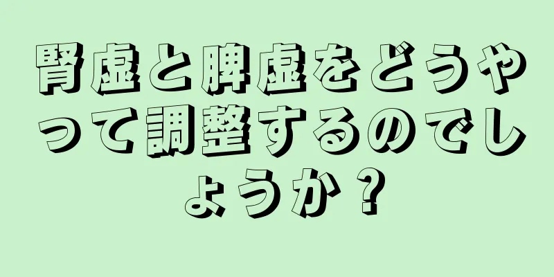 腎虚と脾虚をどうやって調整するのでしょうか？