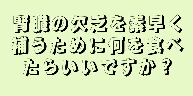 腎臓の欠乏を素早く補うために何を食べたらいいですか？