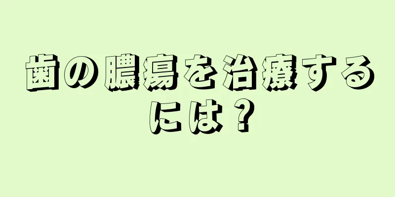 歯の膿瘍を治療するには？