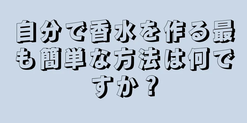 自分で香水を作る最も簡単な方法は何ですか？