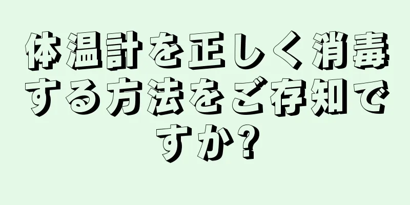 体温計を正しく消毒する方法をご存知ですか?