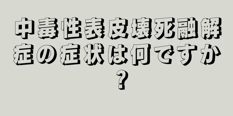 中毒性表皮壊死融解症の症状は何ですか？