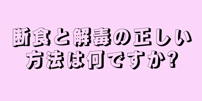 断食と解毒の正しい方法は何ですか?