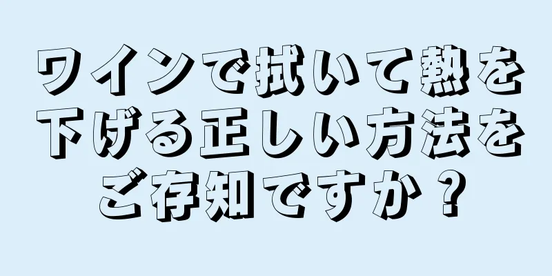 ワインで拭いて熱を下げる正しい方法をご存知ですか？