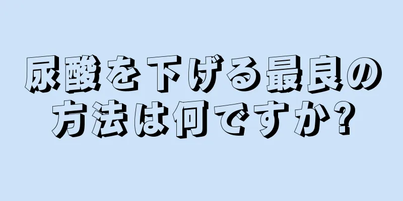 尿酸を下げる最良の方法は何ですか?