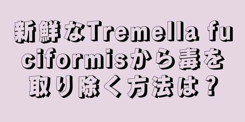 新鮮なTremella fuciformisから毒を取り除く方法は？