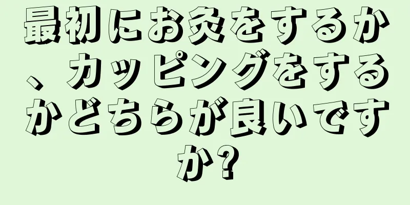 最初にお灸をするか、カッピングをするかどちらが良いですか?